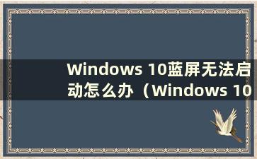 Windows 10蓝屏无法启动怎么办（Windows 10蓝屏无法正常启动）